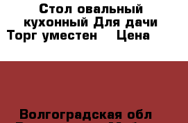 Стол овальный,кухонный.Для дачи.Торг уместен. › Цена ­ 1 000 - Волгоградская обл., Волгоград г. Мебель, интерьер » Столы и стулья   